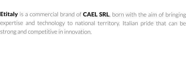 Etitaly is a commercial brand of CAEL SRL, born with the aim of bringing expertise and technology to national territory. Italian pride that can be strong and competitive in innovation.